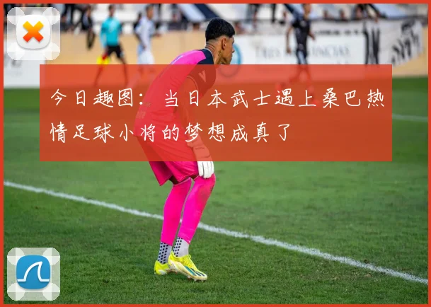 今日趣图：当日本武士遇上桑巴热情足球小将的梦想成真了